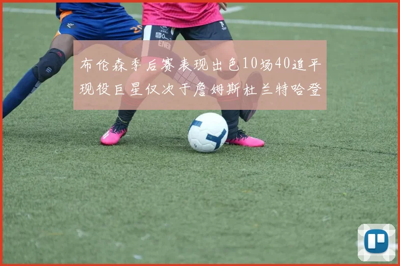 布伦森季后赛表现出色10场40追平现役巨星仅次于詹姆斯杜兰特哈登