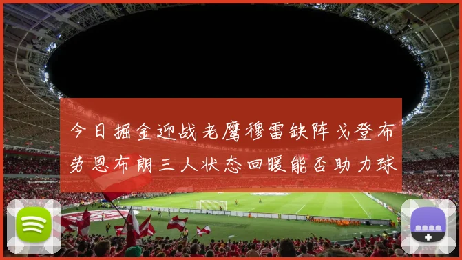 今日掘金迎战老鹰穆雷缺阵戈登布劳恩布朗三人状态回暖能否助力球队取胜