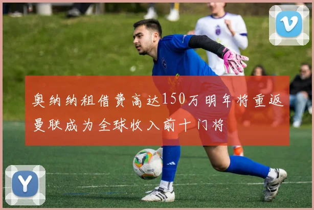 奥纳纳租借费高达150万明年将重返曼联成为全球收入前十门将