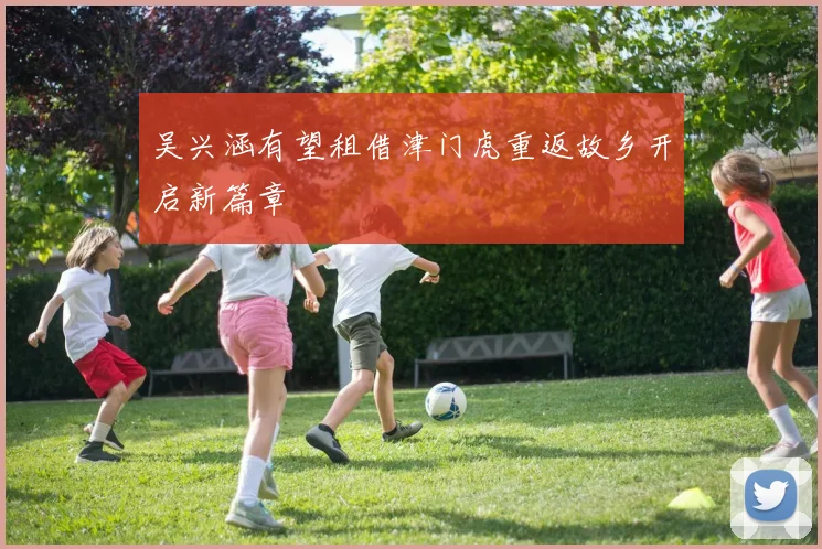 吴兴涵有望租借津门虎重返故乡开启新篇章