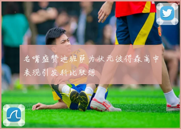 名嘴盛赞迪班萨为状元彼得森高中表现引发科比联想