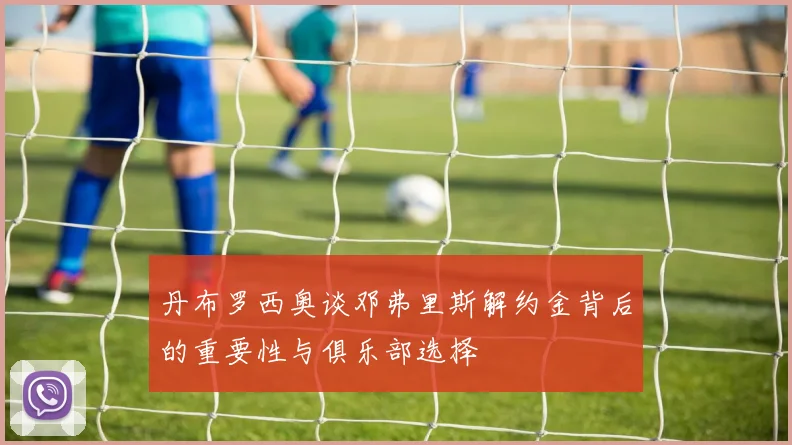 丹布罗西奥谈邓弗里斯解约金背后的重要性与俱乐部选择