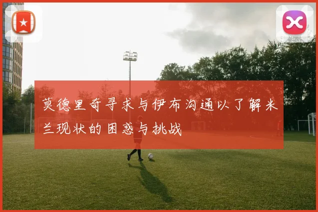 莫德里奇寻求与伊布沟通以了解米兰现状的困惑与挑战