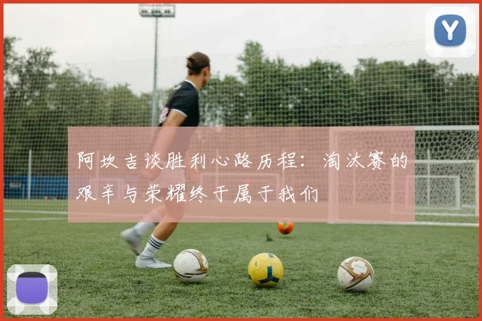 阿坎吉谈胜利心路历程：淘汰赛的艰辛与荣耀终于属于我们