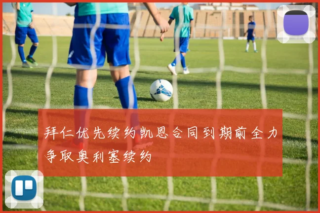 拜仁优先续约凯恩合同到期前全力争取奥利塞续约