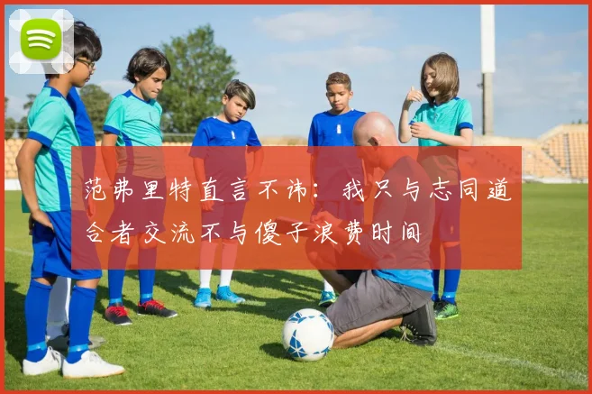 范弗里特直言不讳：我只与志同道合者交流不与傻子浪费时间