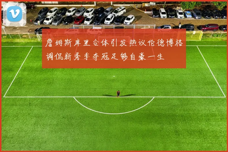 詹姆斯库里合体引发热议伦德博格调侃新秀季夺冠足够自豪一生