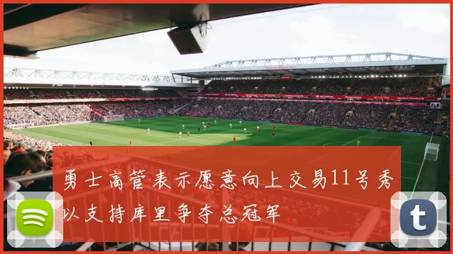 勇士高管表示愿意向上交易11号秀以支持库里争夺总冠军