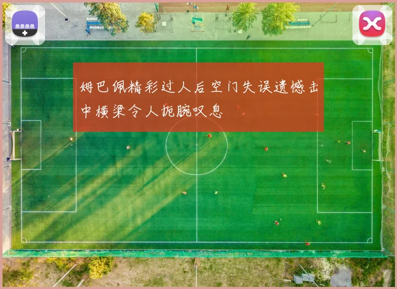 姆巴佩精彩过人后空门失误遗憾击中横梁令人扼腕叹息