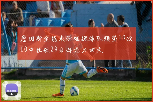 詹姆斯全能表现难挽球队颓势19投10中独砍29分却无力回天