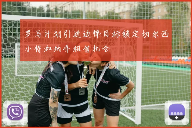 罗马计划引进边锋目标锁定切尔西小将加纳乔租借机会