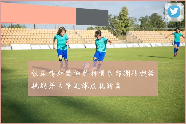 张家鸣加盟伯恩利俱乐部期待迎接挑战并力争进球成就新高