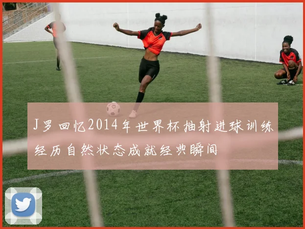 J罗回忆2014年世界杯抽射进球训练经历自然状态成就经典瞬间