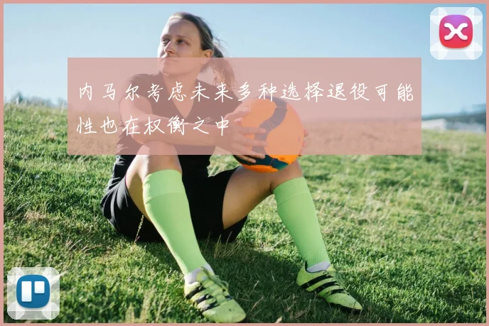 内马尔考虑未来多种选择退役可能性也在权衡之中