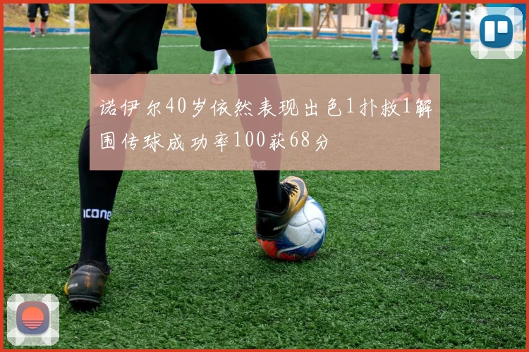 诺伊尔40岁依然表现出色1扑救1解围传球成功率100获68分