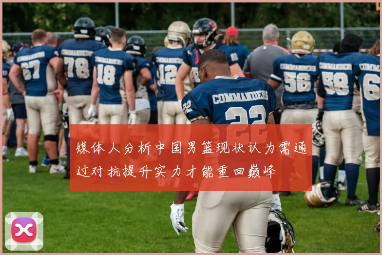 媒体人分析中国男篮现状认为需通过对抗提升实力才能重回巅峰