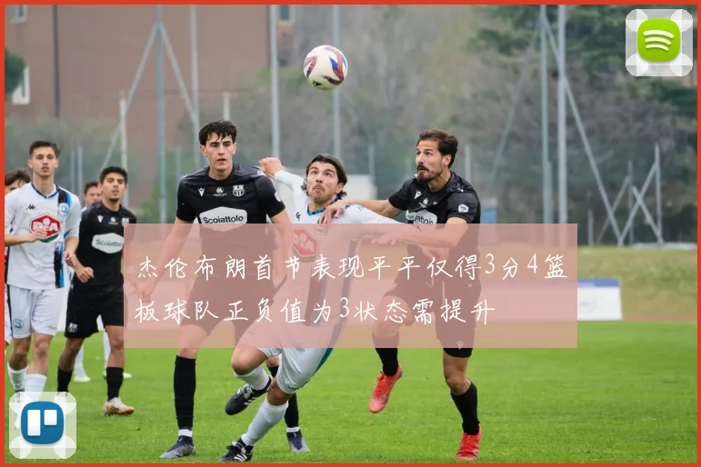 杰伦布朗首节表现平平仅得3分4篮板球队正负值为3状态需提升