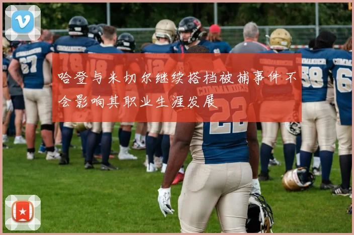 哈登与米切尔继续搭档被捕事件不会影响其职业生涯发展