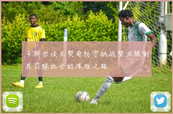 卡斯尔谈东契奇防守挑战努力限制其罚球机会的艰难之路