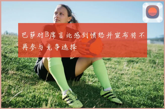 巴萨对B席言论感到愤怒并宣布将不再参与竞争选择